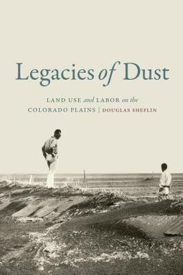 Legacies of Dust: Land Use and Labor on the Colorado Plains by Sheflin, Douglas