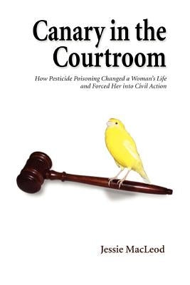 Canary in the Courtroom: How Pesticide Poisoning Changed a Woman's Life and Forced Her into Civil Action by MacLeod, Jessie