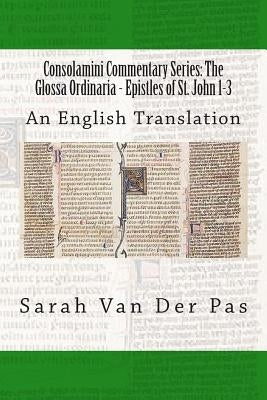 Consolamini Commentary Series: The Glossa Ordinaria - Epistles of St. John 1-3: An English Translation by Van Der Pas, Sarah