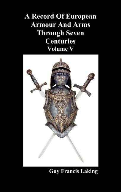 A Record of European Armour and Arms Through Seven Centuries, Volume V by Laking, Guy Francis