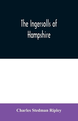 The Ingersolls of Hampshire: a genealogical history of the family from their settlement in America, in the line of John Ingersoll of Westfield, Mas by Stedman Ripley, Charles