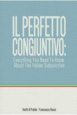 Il perfetto congiuntivo: Everything You Need To Know About The Italian Subjunctive by Preble, Keith
