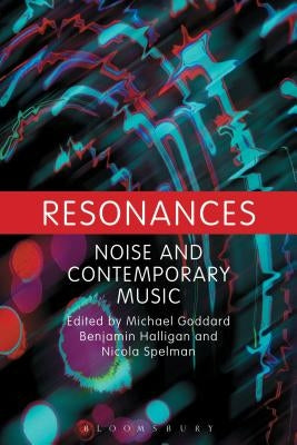 Resonances: Noise and Contemporary Music by Goddard, Michael N.