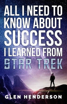All I Need To Know About Success I Learned From Star Trek by Henderson, Glen