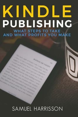 Kindle Publishing: What Steps To Take And What Profits You Make by Harrisson, Samuel