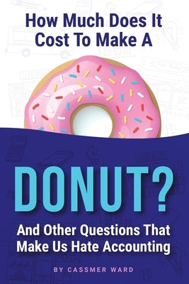 How Much Does It Cost to Make a Donut?: And Other Questions That Make Us Hate Accounting by Ward, Cassmer
