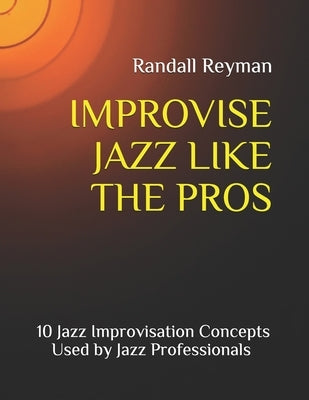 Improvise Jazz Like the Pros: 10 Jazz Improvisation Concepts Used by Jazz Professionals by Reyman, Randall