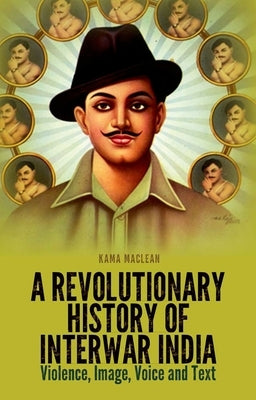 A Revolutionary History of Interwar India: Violence, Image, Voice and Text by MacLean, Kama