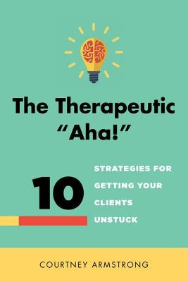 The Therapeutic Aha!: 10 Strategies for Getting Your Clients Unstuck by Armstrong, Courtney