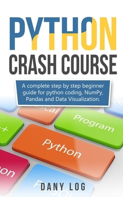 Python crash course: A complete step by step beginner guide for python coding, NumPy, Pandas and Data Visualization. by Log, Dany
