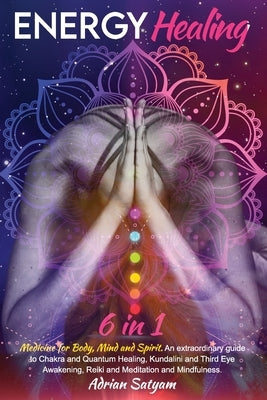 Energy Healing: Medicine for Body, Mind and Spirit. An extraordinary guide to Chakra and Quantum Healing, Kundalini and Third Eye Awak by Satyam, Adrian