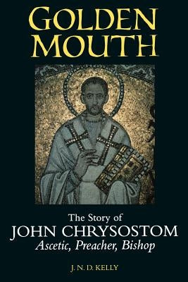 Golden Mouth: The Story of John Chrysostom--Ascetic, Preacher, Bishop by Kelly, J. N. D.