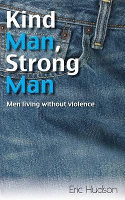 Kind Man, Strong Man: Men Living Without Violence by Hudson, Eric