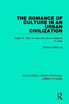 The Romance of Culture in an Urban Civilisation: Robert E. Park on Race and Ethnic Relations in Cities by Lal, Barbara Ballis