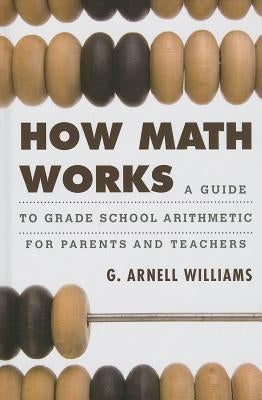 How Math Works: A Guide to Grade School Arithmetic for Parents and Teachers by Williams, G. Arnell