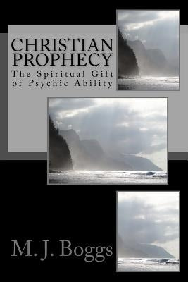 Christian Prophecy: The Spiritual Gift of Psychic Ability by Boggs, M. J.
