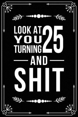 Look at You Turning 25 and Shit: Funny birthday gift for 25 year old by Publishing, Bfsc
