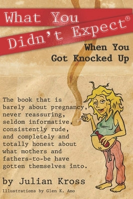 What You Didn't Expect When You Got Knocked Up: A Satire of the Journey of Your First Pregnancy by Kross, Julian