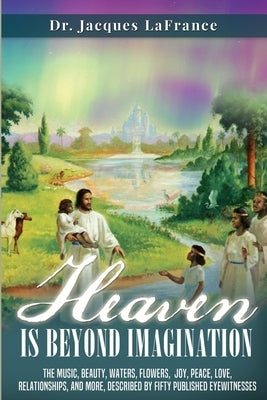 Heaven Is Beyond Imagination: The music, beauty, waters, flowers, joy, peace, love, relationships, and more, described by fifty published eyewitness by Brumbaugh, Laurie