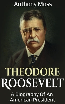 Theodore Roosevelt: A biography of an American President by Moss, Anthony