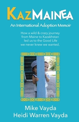 KazMainea! An International Adoption Memoir: How our crazy journey from Maine to Kazakhstan led us to the Good Life we never knew we wanted. by Vayda, Mike &. Heidi Warren