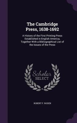 The Cambridge Press, 1638-1692: A History of the First Printing Press Established in English America, Together With a Bibliographical List of the Issu by Roden, Robert F.