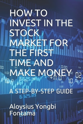 How to Invest in the Stock Market for the First Time and Make Money: A Step-By-Step Guide by Fontama, Aloysius Yongbi