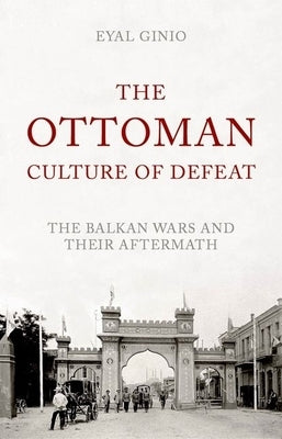 The Ottoman Culture of Defeat: The Balkan Wars and Their Aftermath by Ginio, Eyal