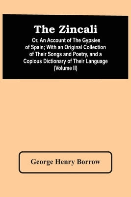 The Zincali: Or, An Account Of The Gypsies Of Spain; With An Original Collection Of Their Songs And Poetry, And A Copious Dictionar by Henry Borrow, George