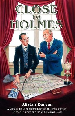 Close to Holmes - A Look at the Connections Between Historical London, Sherlock Holmes and Sir Arthur Conan Doyle by Duncan, Alistair