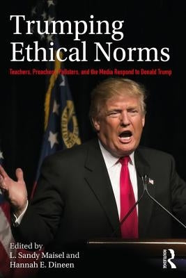 Trumping Ethical Norms: Teachers, Preachers, Pollsters, and the Media Respond to Donald Trump by Maisel, L. Sandy