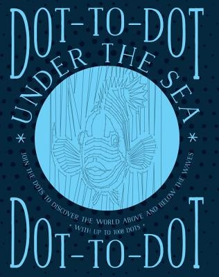 Dot-To-Dot: Under the Sea: Join the Dots to Discover the World Below the Waves and on the High Seas by Child, Jeni
