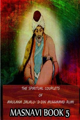 The Spiritual Couplets Of Maulana Jalalu-'D-Dln Muhammad Rumi Masnavi Book 5 by Whinfield, E. H.