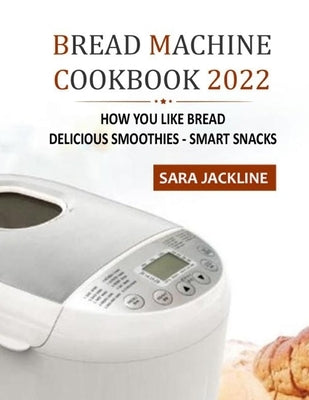 Bread Machine Cookbook 2022: How You Like Bread: Delicious Smoothies - Smart Snacks by Jackline, Sara
