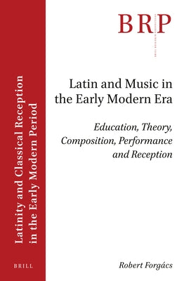 Latin and Music in the Early Modern Era: Education, Theory, Composition, Performance and Reception by Forgács, Robert