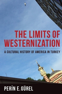 The Limits of Westernization: A Cultural History of America in Turkey by Gürel, Perin