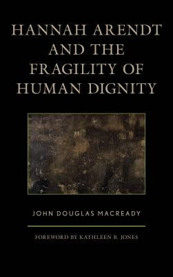Hannah Arendt and the Fragility of Human Dignity by Macready, John Douglas