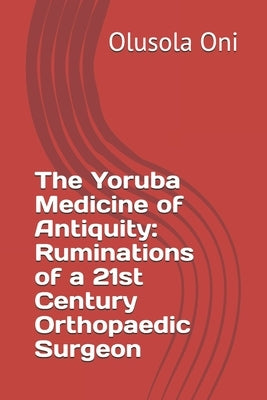 The Yoruba Medicine of Antiquity: Ruminations of a 21st Century Orthopaedic Surgeon by Oni, Olusola