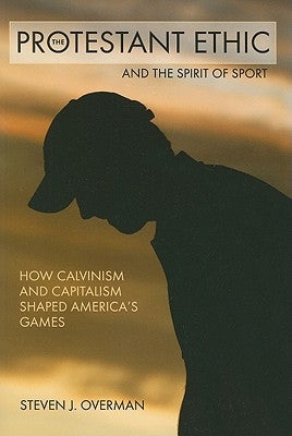 The Protestant Ethic and the Spirit of Sport: How Calvinism and Capitalism Shaped America's Games by Overman, Steven J.
