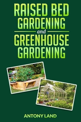 Raised Bed Gardening and Greenhouse Gardening: The definitive guide to building a perfect and cheap garden and growing fruit, vegetables and herbs all by Land, Antony