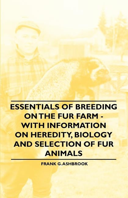 Essentials of Breeding on the Fur Farm - With Information on Heredity, Biology and Selection of Fur Animals by Ashbrook, Frank G.