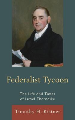 Federalist Tycoon: The Life and Times of Israel Thorndike by Kistner, Timothy H.