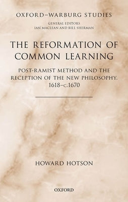 The Reformation of Common Learning: Post-Ramist Method and the Reception of the New Philosophy, 1618 - 1670 by Hotson, Howard