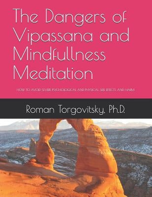 The Dangers of Vipassana and Mindfullness Meditation: How to Avoid Severe Psychological and Physical Side Effects and Harm by Torgovitsky Ph. D., Roman