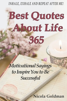 Best Quotes About Life 365: Motivational Sayings to Inspire You to Be Successful by Goldman Ng, Goldman Nicola