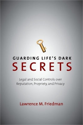 Guarding Life's Dark Secrets: Legal and Social Controls Over Reputation, Propriety, and Privacy by Friedman, Lawrence M.