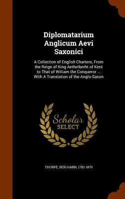 Diplomatarium Anglicum Aevi Saxonici: A Collection of English Charters, From the Reign of King Aethelberht of Kent to That of William the Conqueror .. by Thorpe, Benjamin