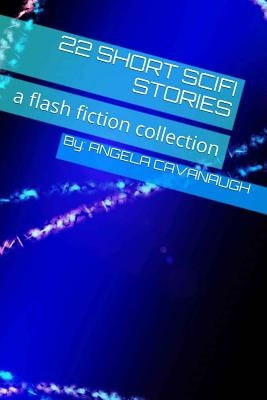 22 Short Scifi Stories: a flash fiction collection by Cavanaugh, Angela