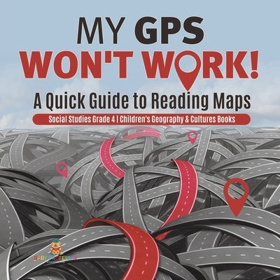 My GPS Won't Work! A Quick Guide to Reading Maps Social Studies Grade 4 Children's Geography & Cultures Books by Baby Professor