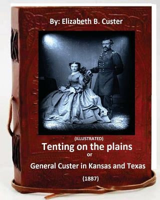 Tenting on the plains or General Custer in Kansas and Texas.(1887) (ILLUSTRATED) by Custer, Elizabeth B.